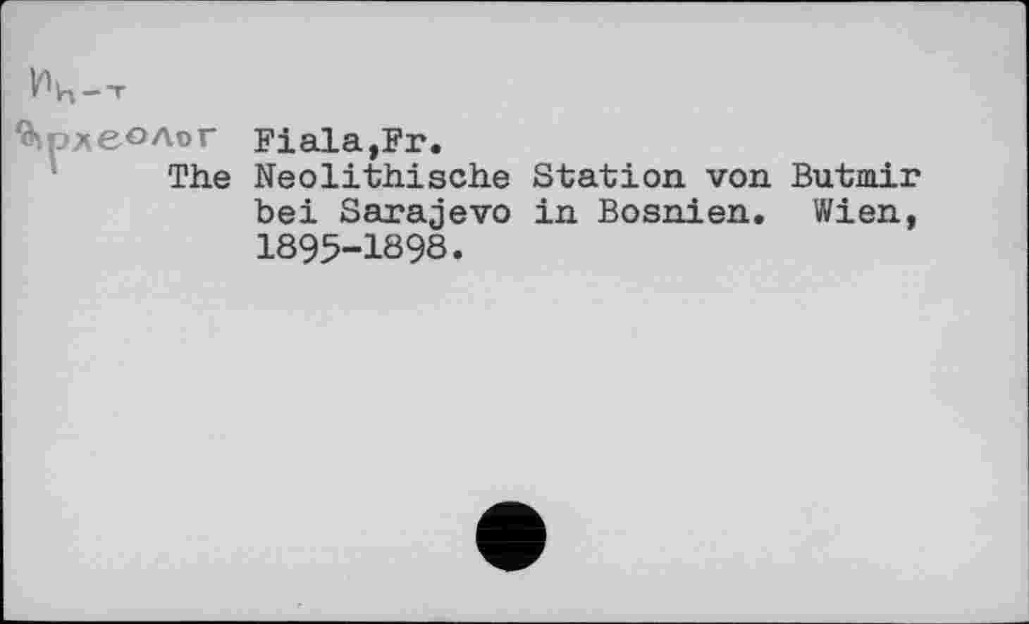 ﻿Иц--г
Археолог Fiala,Fr.
The Neolithische Station von Butmir bei Sarajevo in Bosnien. Wien, 1895-1898.